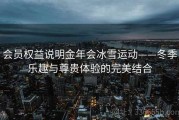 会员权益说明金年会冰雪运动——冬季乐趣与尊贵体验的完美结合
