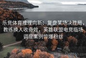 乐竞体育推理向新：复盘某场决胜局，教练换人收奇效，英雄联盟电竞临场调度案例惊爆粉丝