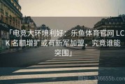 「电竞大环境利好：乐鱼体育官网 LCK 名额增扩或有新军加盟，究竟谁能突围」