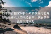 四季体育独家解析：本赛季最可能夺得最佳第六人的候选名单，季后赛四强什么时候打