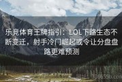 乐竞体育王牌指引：LOL下路生态不断变迁，射手冷门崛起或令让分盘盘路更难预测