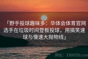 「野手投球趣味多：华体会体育官网 选手在垃圾时间登板投球，用搞笑速球与慢速大抛物线」