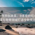 跨界合作共创未来：B体育如何在足球、篮球与电竞领域打造全新竞技生态