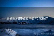 高额返利揭秘金年会PC端操作