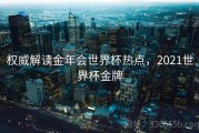 权威解读金年会世界杯热点，2021世界杯金牌