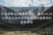 乐竞体育app聚集新世代：盘点LPL2002年后出生的选手在英雄联盟赛场的惊艳表现