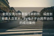 电竞投资与体育投注新趋势：深度剖析真人百家乐、Pg电子平台跨界协同的成功案例