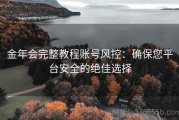 金年会完整教程账号风控：确保您平台安全的绝佳选择