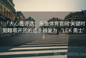 「大心脏评选：乐鱼体育官网 关键时刻越塔开团的选手被誉为‘LCK 勇士’」