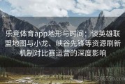 乐竞体育app地形与时间：谈英雄联盟地图与小龙、峡谷先锋等资源刷新机制对比赛运营的深度影响