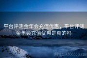 平台评测金年会充值优惠，平台评测金年会充值优惠是真的吗