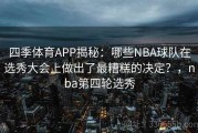 四季体育APP揭秘：哪些NBA球队在选秀大会上做出了最糟糕的决定？，nba第四轮选秀