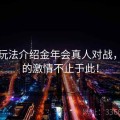 活动玩法介绍金年会真人对战，让你的激情不止于此！