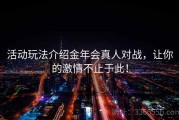 活动玩法介绍金年会真人对战，让你的激情不止于此！