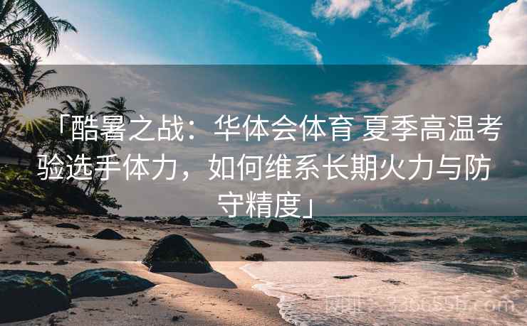 「酷暑之战：华体会体育 夏季高温考验选手体力，如何维系长期火力与防守精度」