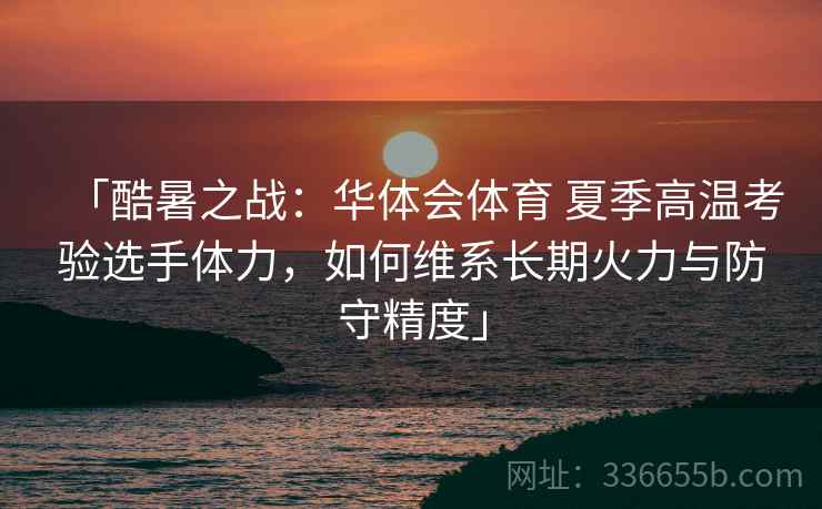 「酷暑之战：华体会体育 夏季高温考验选手体力，如何维系长期火力与防守精度」