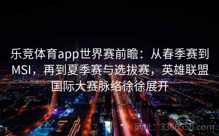 乐竞体育app世界赛前瞻：从春季赛到MSI，再到夏季赛与选拔赛，英雄联盟国际大赛脉络徐徐展开