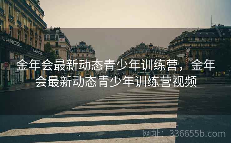金年会最新动态青少年训练营，金年会最新动态青少年训练营视频