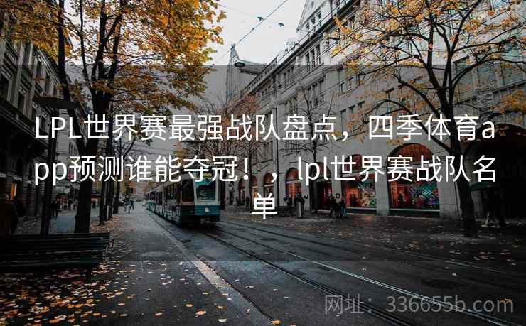 LPL世界赛最强战队盘点，四季体育app预测谁能夺冠！，lpl世界赛战队名单