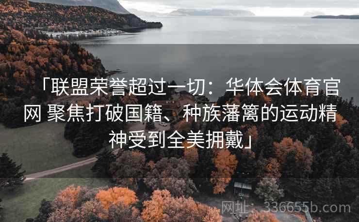 「联盟荣誉超过一切：华体会体育官网 聚焦打破国籍、种族藩篱的运动精神受到全美拥戴」