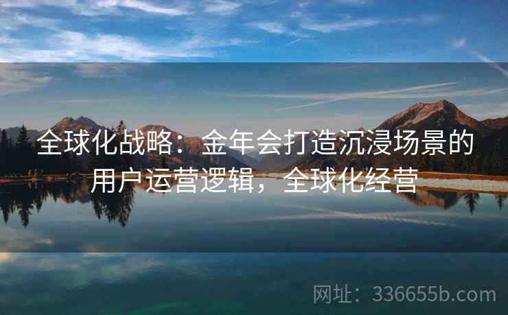 全球化战略：金年会打造沉浸场景的用户运营逻辑，全球化经营