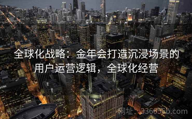 全球化战略：金年会打造沉浸场景的用户运营逻辑，全球化经营