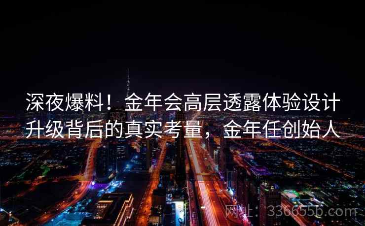 深夜爆料！金年会高层透露体验设计升级背后的真实考量，金年任创始人