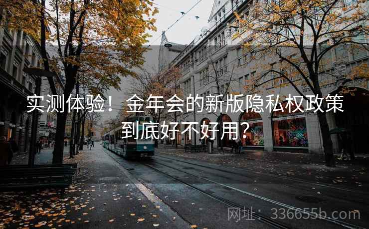 实测体验！金年会的新版隐私权政策到底好不好用？