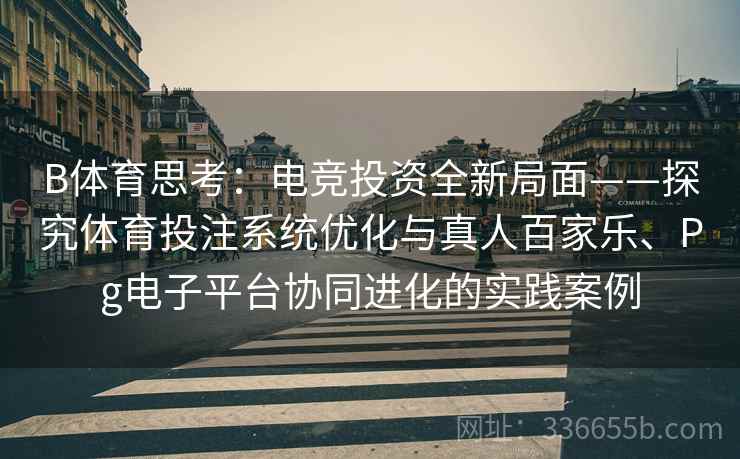 B体育思考：电竞投资全新局面——探究体育投注系统优化与真人百家乐、Pg电子平台协同进化的实践案例