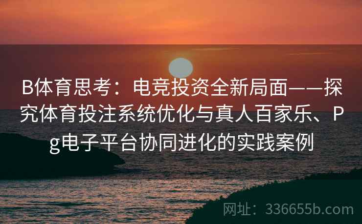 B体育思考：电竞投资全新局面——探究体育投注系统优化与真人百家乐、Pg电子平台协同进化的实践案例