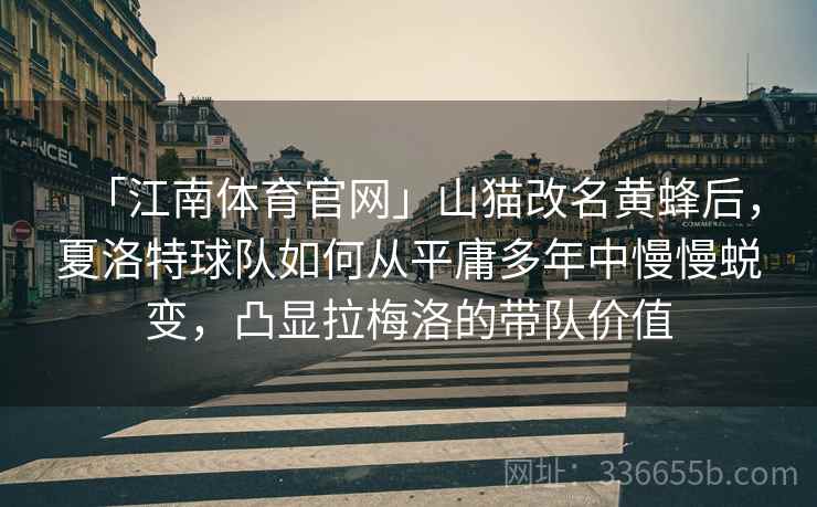 「江南体育官网」山猫改名黄蜂后，夏洛特球队如何从平庸多年中慢慢蜕变，凸显拉梅洛的带队价值