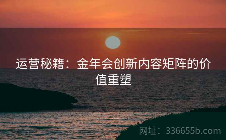 运营秘籍：金年会创新内容矩阵的价值重塑