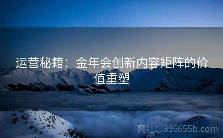 运营秘籍：金年会创新内容矩阵的价值重塑