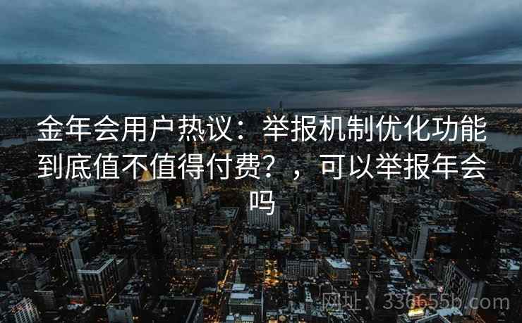 金年会用户热议：举报机制优化功能到底值不值得付费？，可以举报年会吗