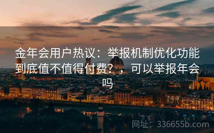金年会用户热议：举报机制优化功能到底值不值得付费？，可以举报年会吗