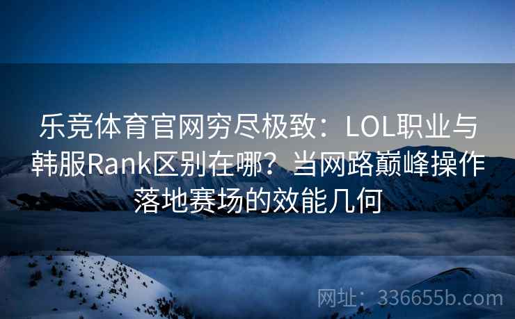 乐竞体育官网穷尽极致：LOL职业与韩服Rank区别在哪？当网路巅峰操作落地赛场的效能几何