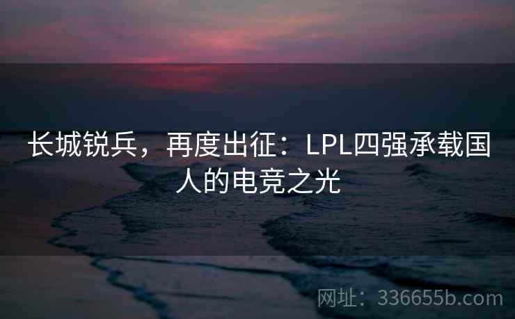长城锐兵，再度出征：LPL四强承载国人的电竞之光