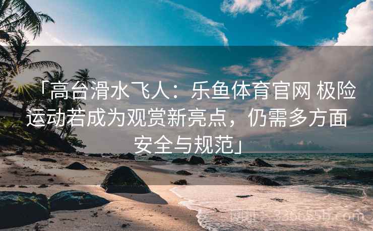 「高台滑水飞人：乐鱼体育官网 极险运动若成为观赏新亮点，仍需多方面安全与规范」