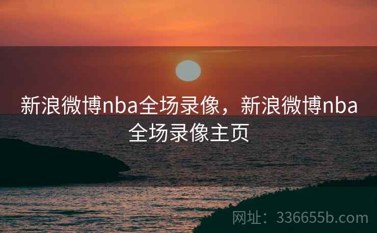 新浪微博nba全场录像，新浪微博nba全场录像主页