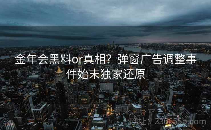 金年会黑料or真相？弹窗广告调整事件始末独家还原