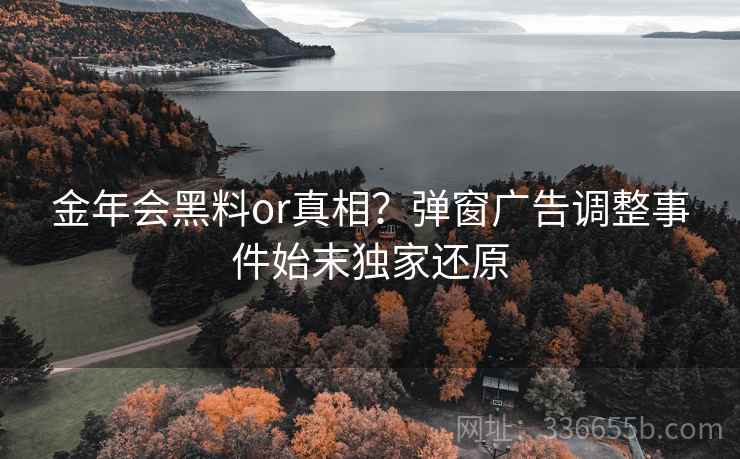 金年会黑料or真相？弹窗广告调整事件始末独家还原