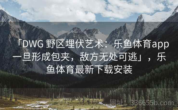「DWG 野区埋伏艺术：乐鱼体育app 一旦形成包夹，敌方无处可逃」，乐鱼体育最新下载安装