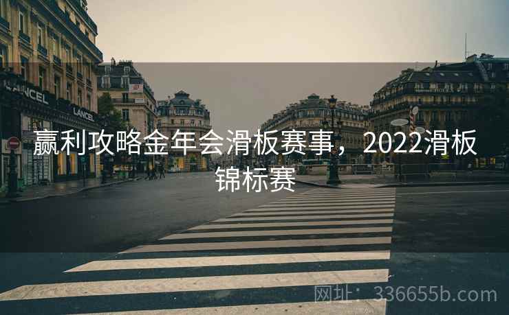 赢利攻略金年会滑板赛事，2022滑板锦标赛