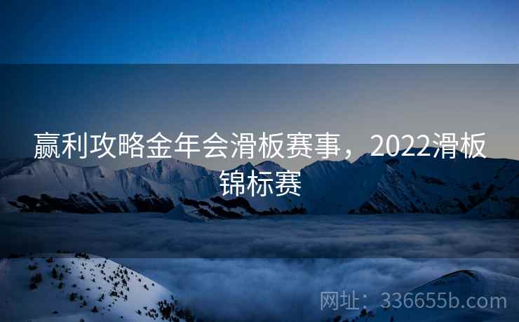 赢利攻略金年会滑板赛事，2022滑板锦标赛