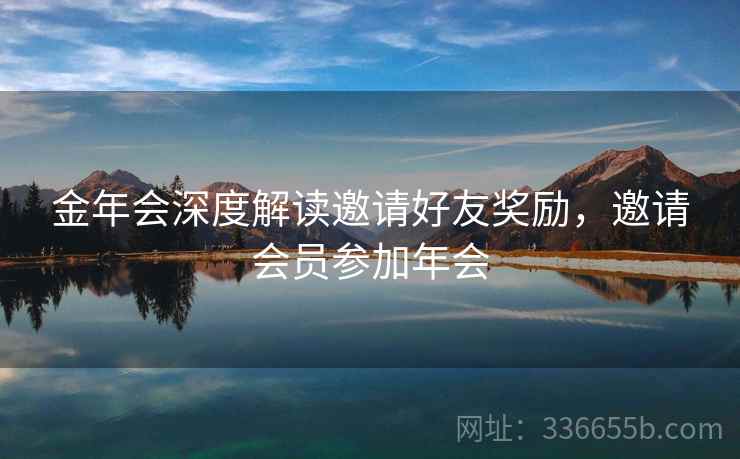 金年会深度解读邀请好友奖励，邀请会员参加年会
