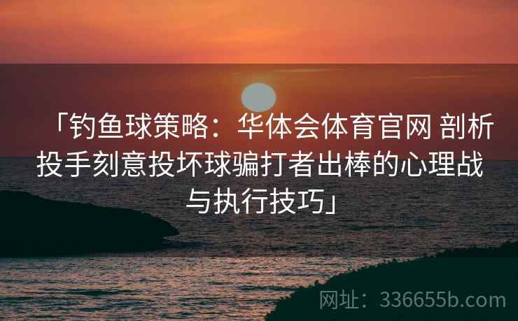 「钓鱼球策略：华体会体育官网 剖析投手刻意投坏球骗打者出棒的心理战与执行技巧」