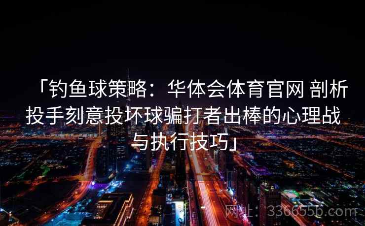 「钓鱼球策略：华体会体育官网 剖析投手刻意投坏球骗打者出棒的心理战与执行技巧」