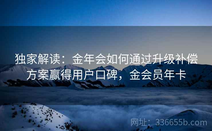 独家解读：金年会如何通过升级补偿方案赢得用户口碑，金会员年卡