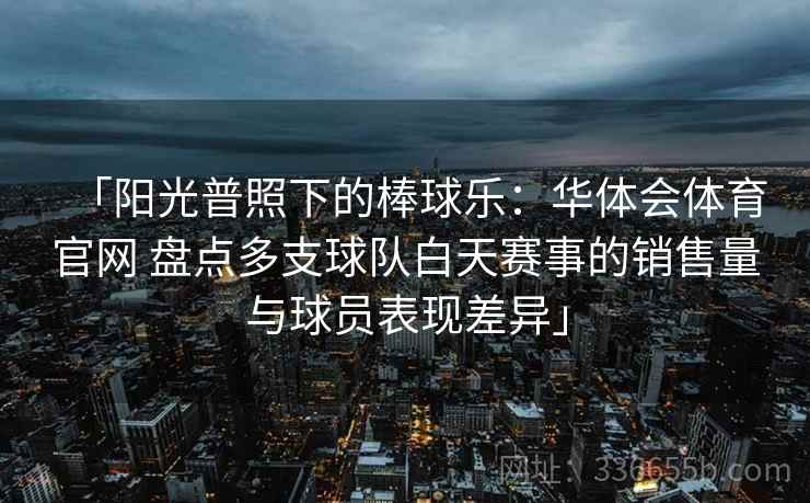 「阳光普照下的棒球乐：华体会体育官网 盘点多支球队白天赛事的销售量与球员表现差异」