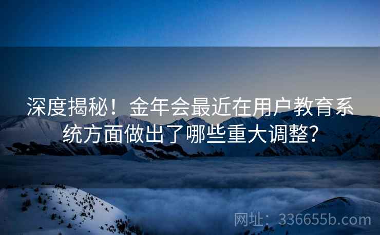 深度揭秘！金年会最近在用户教育系统方面做出了哪些重大调整？